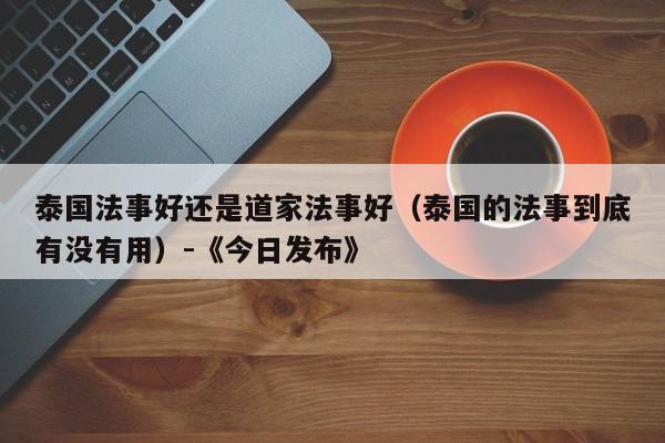 泰国法事好还是道家法事好(泰国的法事到底有没有用)-《今日发布》