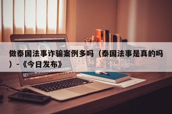 做泰国法事诈骗案例多吗(泰国法事是真的吗)-《今日发布》