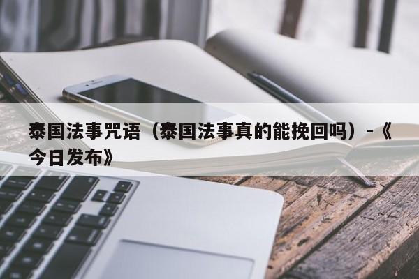 泰国法事咒语(泰国法事真的能挽回吗)-《今日发布》